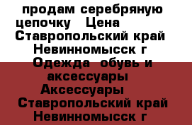 продам серебряную цепочку › Цена ­ 2 500 - Ставропольский край, Невинномысск г. Одежда, обувь и аксессуары » Аксессуары   . Ставропольский край,Невинномысск г.